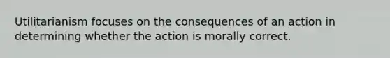 Utilitarianism focuses on the consequences of an action in determining whether the action is morally correct.