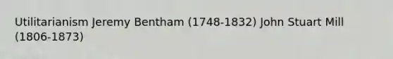 Utilitarianism Jeremy Bentham (1748-1832) John Stuart Mill (1806-1873)