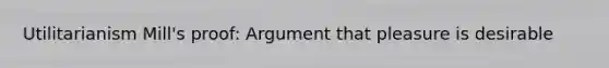 Utilitarianism Mill's proof: Argument that pleasure is desirable