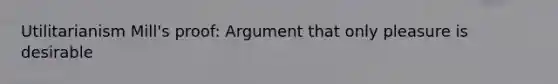 Utilitarianism Mill's proof: Argument that only pleasure is desirable