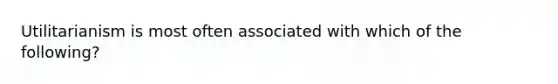 Utilitarianism is most often associated with which of the following?