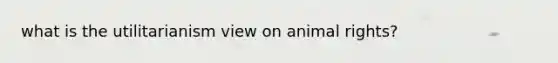 what is the utilitarianism view on animal rights?