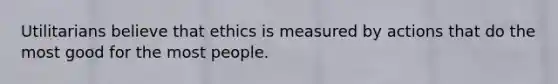 ​Utilitarians believe that ethics is measured by actions that do the most good for the most people.