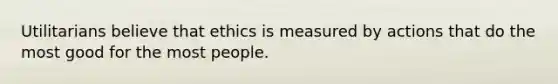 Utilitarians believe that ethics is measured by actions that do the most good for the most people.