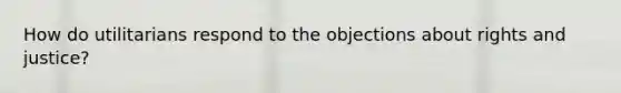 How do utilitarians respond to the objections about rights and justice?