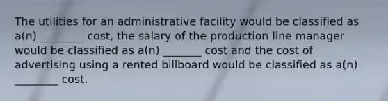 The utilities for an administrative facility would be classified as a(n) ________ cost, the salary of the production line manager would be classified as a(n) _______ cost and the cost of advertising using a rented billboard would be classified as a(n) ________ cost.