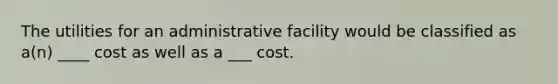 The utilities for an administrative facility would be classified as a(n) ____ cost as well as a ___ cost.