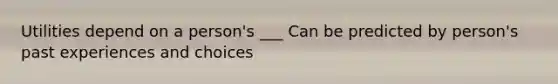 Utilities depend on a person's ___ Can be predicted by person's past experiences and choices