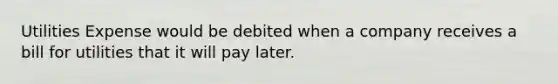 Utilities Expense would be debited when a company receives a bill for utilities that it will pay later.