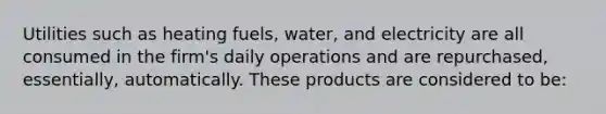 Utilities such as heating fuels, water, and electricity are all consumed in the firm's daily operations and are repurchased, essentially, automatically. These products are considered to be: