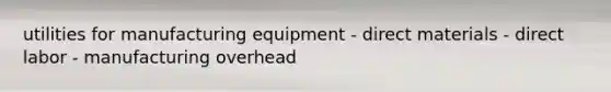 utilities for manufacturing equipment - direct materials - direct labor - manufacturing overhead