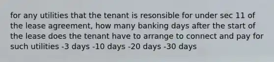 for any utilities that the tenant is resonsible for under sec 11 of the lease agreement, how many banking days after the start of the lease does the tenant have to arrange to connect and pay for such utilities -3 days -10 days -20 days -30 days