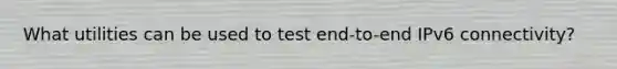 What utilities can be used to test end-to-end IPv6 connectivity?