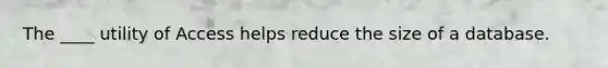 The ____ utility of Access helps reduce the size of a database.