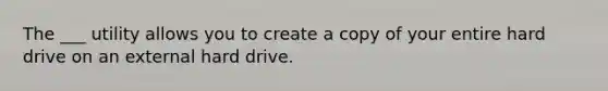 The ___ utility allows you to create a copy of your entire hard drive on an external hard drive.