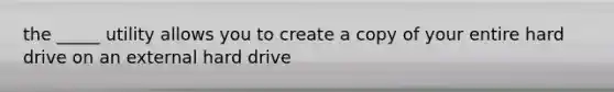 the _____ utility allows you to create a copy of your entire hard drive on an external hard drive