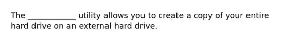 The ____________ utility allows you to create a copy of your entire hard drive on an external hard drive.