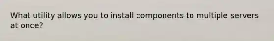 What utility allows you to install components to multiple servers at once?