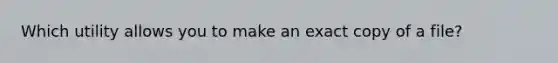 Which utility allows you to make an exact copy of a file?