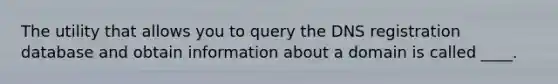 The utility that allows you to query the DNS registration database and obtain information about a domain is called ____.