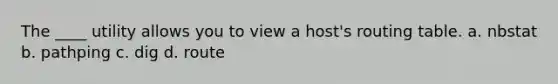 The ____ utility allows you to view a host's routing table. a. nbstat b. pathping c. dig d. route