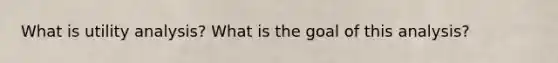 What is utility analysis? What is the goal of this analysis?