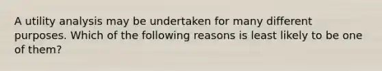 A utility analysis may be undertaken for many different purposes. Which of the following reasons is least likely to be one of them?