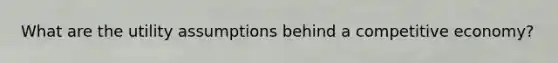 What are the utility assumptions behind a competitive economy?