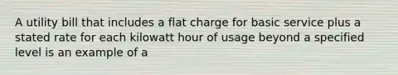 A utility bill that includes a flat charge for basic service plus a stated rate for each kilowatt hour of usage beyond a specified level is an example of a