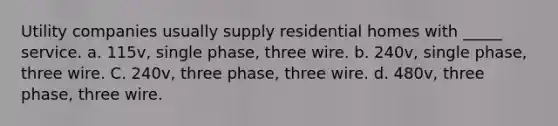 Utility companies usually supply residential homes with _____ service. a. 115v, single phase, three wire. b. 240v, single phase, three wire. C. 240v, three phase, three wire. d. 480v, three phase, three wire.