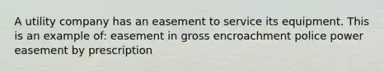 A utility company has an easement to service its equipment. This is an example of: easement in gross encroachment police power easement by prescription