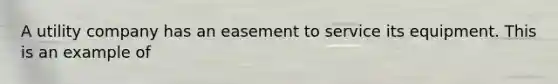 A utility company has an easement to service its equipment. This is an example of