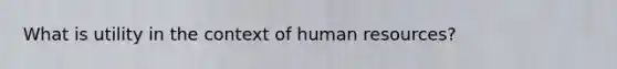 What is utility in the context of human resources?