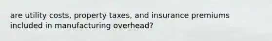 are utility costs, property taxes, and insurance premiums included in manufacturing overhead?