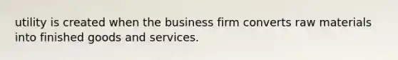 utility is created when the business firm converts raw materials into finished goods and services.