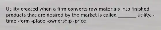 Utility created when a firm converts raw materials into finished products that are desired by the market is called ________ utility. -time -form -place -ownership -price