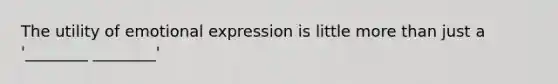 The utility of emotional expression is little more than just a '________ ________'