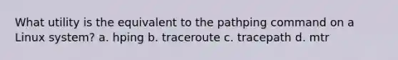 What utility is the equivalent to the pathping command on a Linux system? a. hping b. traceroute c. tracepath d. mtr