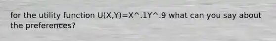 for the utility function U(X,Y)=X^.1Y^.9 what can you say about the preferences?