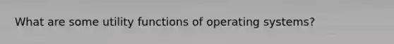 What are some utility functions of operating systems?