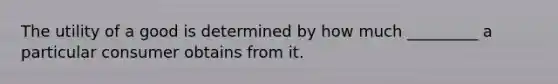The utility of a good is determined by how much _________ a particular consumer obtains from it.