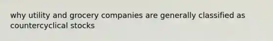 why utility and grocery companies are generally classified as countercyclical stocks