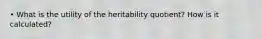 • What is the utility of the heritability quotient? How is it calculated?