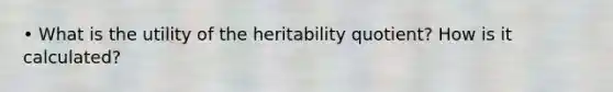 • What is the utility of the heritability quotient? How is it calculated?