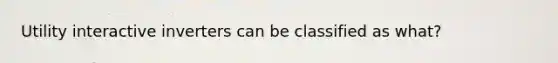 Utility interactive inverters can be classified as what?