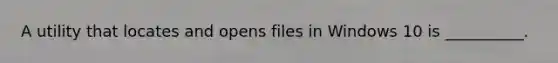 A utility that locates and opens files in Windows 10 is __________.