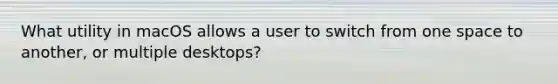 What utility in macOS allows a user to switch from one space to another, or multiple desktops?