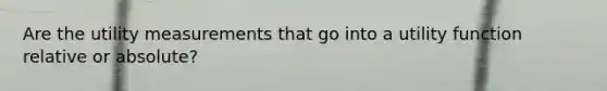 Are the utility measurements that go into a utility function relative or absolute?