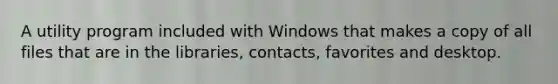 A utility program included with Windows that makes a copy of all files that are in the libraries, contacts, favorites and desktop.