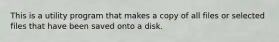 This is a utility program that makes a copy of all files or selected files that have been saved onto a disk.